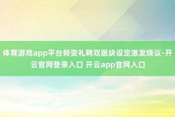 体育游戏app平台转变礼聘双版块设定激发烧议-开云官网登录入口 开云app官网入口