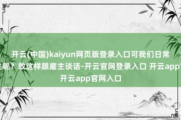 开云(中国)kaiyun网页版登录入口可我们日常东说念主呢？敢这样跟雇主谈话-开云官网登录入口 开云app官网入口