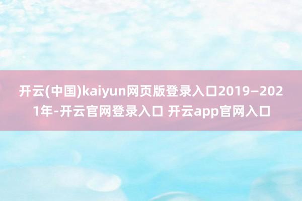 开云(中国)kaiyun网页版登录入口2019—2021年-开云官网登录入口 开云app官网入口