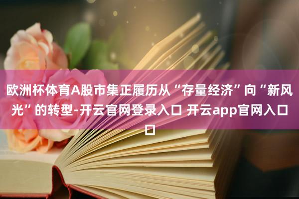 欧洲杯体育A股市集正履历从“存量经济”向“新风光”的转型-开云官网登录入口 开云app官网入口