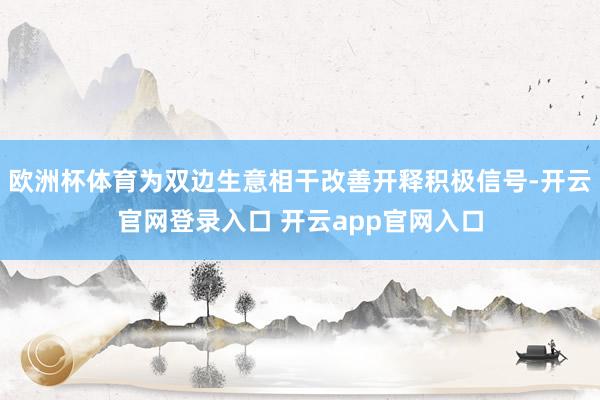 欧洲杯体育为双边生意相干改善开释积极信号-开云官网登录入口 开云app官网入口