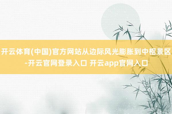 开云体育(中国)官方网站从边际风光膨胀到中枢景区-开云官网登录入口 开云app官网入口