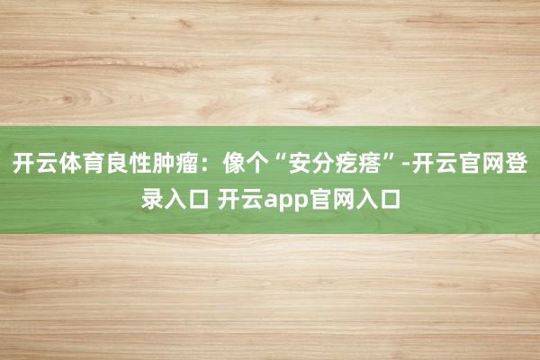 开云体育良性肿瘤：像个“安分疙瘩”-开云官网登录入口 开云app官网入口