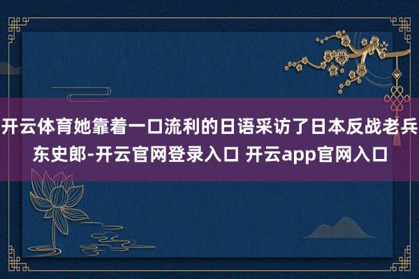 开云体育她靠着一口流利的日语采访了日本反战老兵东史郎-开云官网登录入口 开云app官网入口