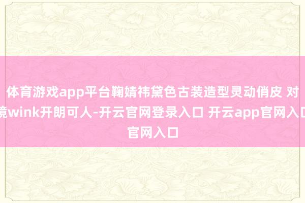 体育游戏app平台鞠婧祎黛色古装造型灵动俏皮 对镜wink开朗可人-开云官网登录入口 开云app官网入口