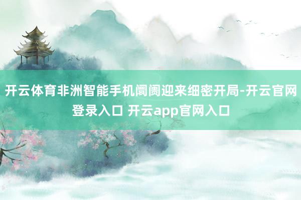 开云体育非洲智能手机阛阓迎来细密开局-开云官网登录入口 开云app官网入口