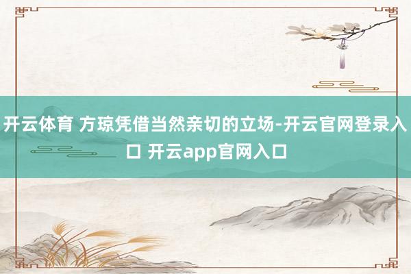 开云体育 方琼凭借当然亲切的立场-开云官网登录入口 开云app官网入口