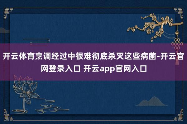 开云体育烹调经过中很难彻底杀灭这些病菌-开云官网登录入口 开云app官网入口
