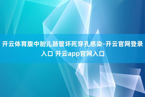 开云体育腹中胎儿肠管坏死穿孔感染-开云官网登录入口 开云app官网入口