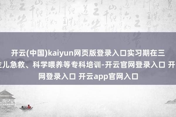 开云(中国)kaiyun网页版登录入口实习期在三甲病院摄取重生儿急救、科学喂养等专科培训-开云官网登录入口 开云app官网入口