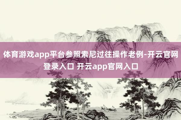 体育游戏app平台参照索尼过往操作老例-开云官网登录入口 开云app官网入口