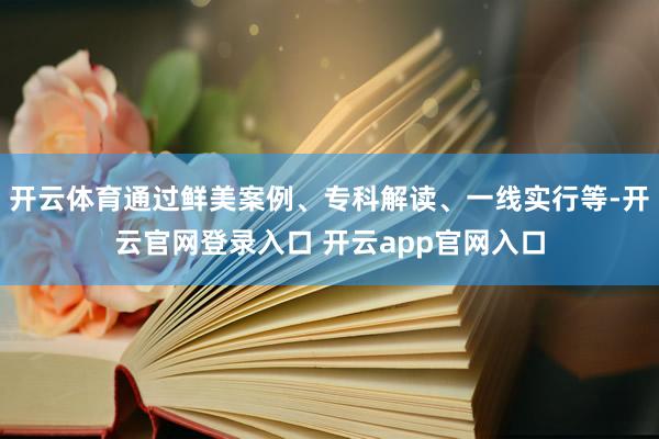 开云体育通过鲜美案例、专科解读、一线实行等-开云官网登录入口 开云app官网入口