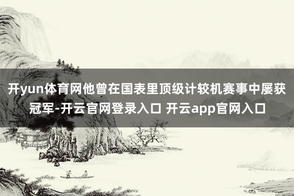 开yun体育网他曾在国表里顶级计较机赛事中屡获冠军-开云官网登录入口 开云app官网入口