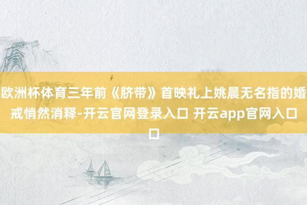 欧洲杯体育三年前《脐带》首映礼上姚晨无名指的婚戒悄然消释-开云官网登录入口 开云app官网入口