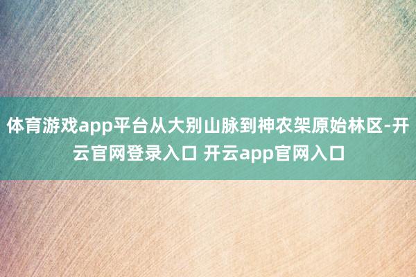 体育游戏app平台从大别山脉到神农架原始林区-开云官网登录入口 开云app官网入口
