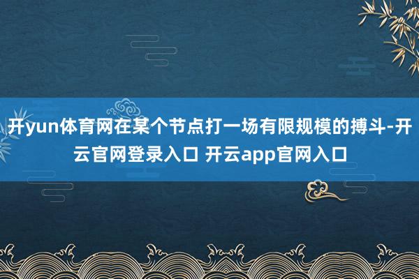 开yun体育网在某个节点打一场有限规模的搏斗-开云官网登录入口 开云app官网入口