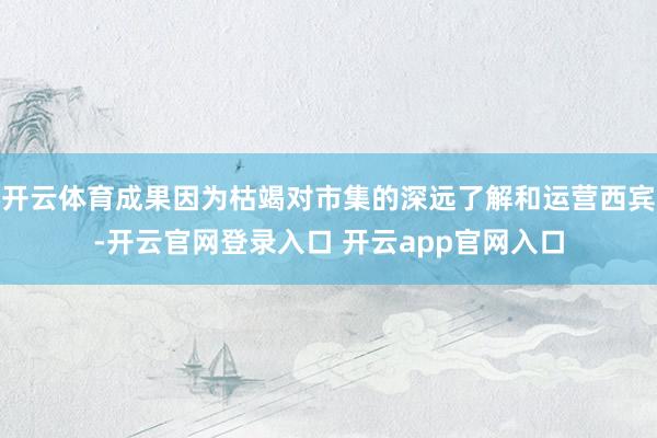 开云体育成果因为枯竭对市集的深远了解和运营西宾-开云官网登录入口 开云app官网入口