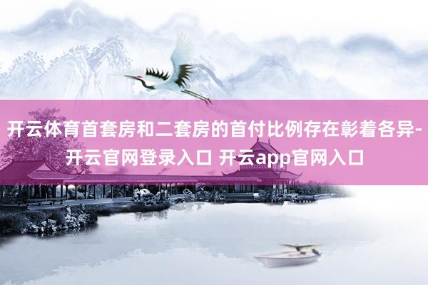 开云体育首套房和二套房的首付比例存在彰着各异-开云官网登录入口 开云app官网入口