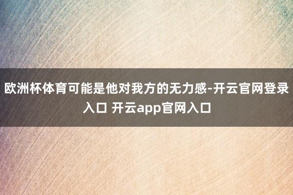 欧洲杯体育可能是他对我方的无力感-开云官网登录入口 开云app官网入口