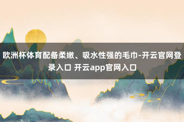欧洲杯体育配备柔嫩、吸水性强的毛巾-开云官网登录入口 开云app官网入口