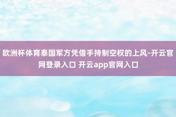 欧洲杯体育泰国军方凭借手持制空权的上风-开云官网登录入口 开云app官网入口
