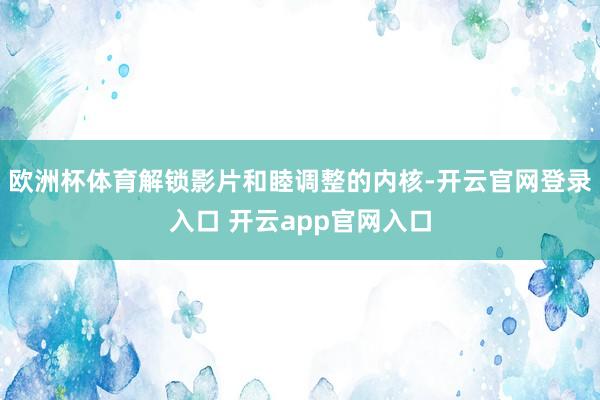 欧洲杯体育解锁影片和睦调整的内核-开云官网登录入口 开云app官网入口