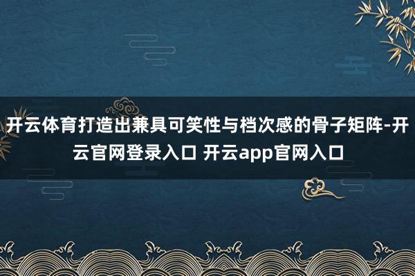 开云体育打造出兼具可笑性与档次感的骨子矩阵-开云官网登录入口 开云app官网入口