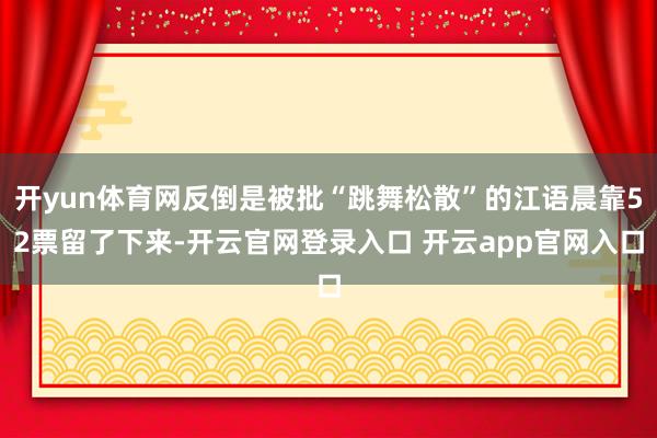 开yun体育网反倒是被批“跳舞松散”的江语晨靠52票留了下来-开云官网登录入口 开云app官网入口