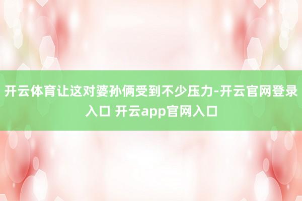 开云体育让这对婆孙俩受到不少压力-开云官网登录入口 开云app官网入口