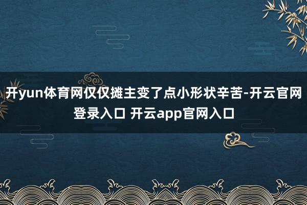 开yun体育网仅仅摊主变了点小形状辛苦-开云官网登录入口 开云app官网入口