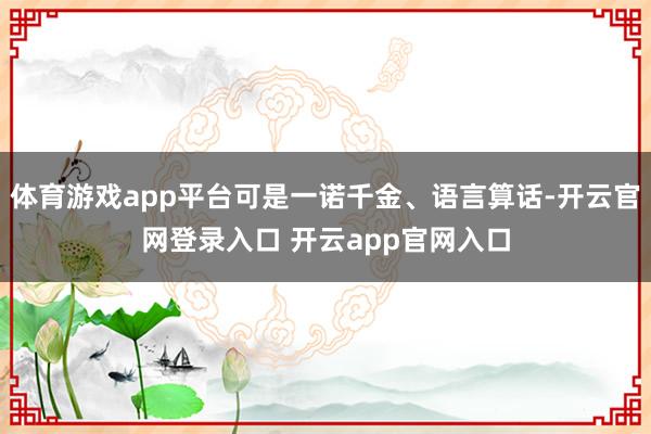 体育游戏app平台可是一诺千金、语言算话-开云官网登录入口 开云app官网入口
