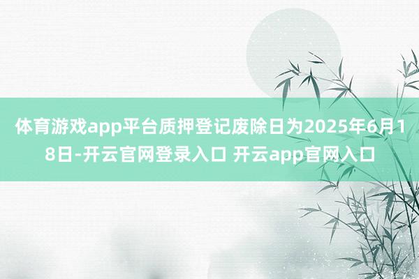 体育游戏app平台质押登记废除日为2025年6月18日-开云官网登录入口 开云app官网入口