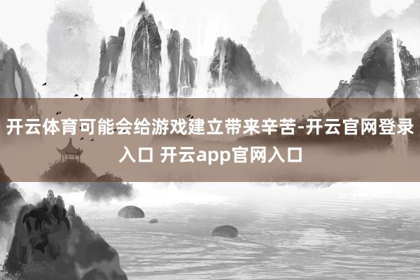 开云体育可能会给游戏建立带来辛苦-开云官网登录入口 开云app官网入口