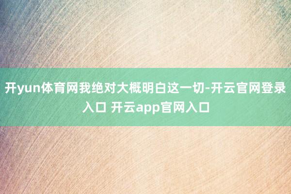 开yun体育网我绝对大概明白这一切-开云官网登录入口 开云app官网入口