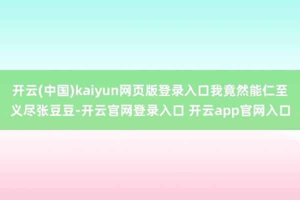 开云(中国)kaiyun网页版登录入口我竟然能仁至义尽张豆豆-开云官网登录入口 开云app官网入口