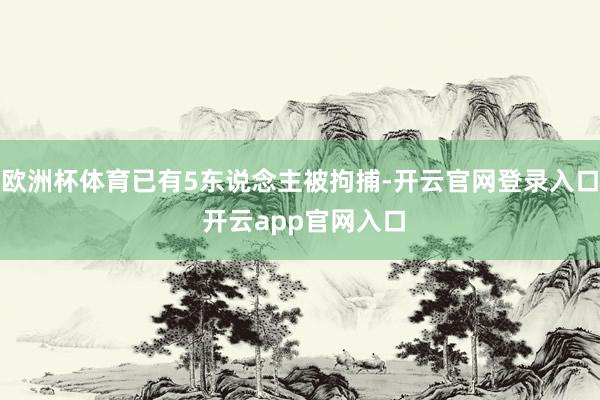 欧洲杯体育已有5东说念主被拘捕-开云官网登录入口 开云app官网入口