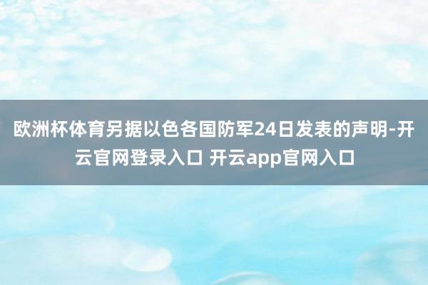 欧洲杯体育另据以色各国防军24日发表的声明-开云官网登录入口 开云app官网入口