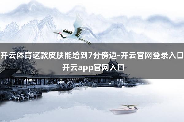 开云体育这款皮肤能给到7分傍边-开云官网登录入口 开云app官网入口