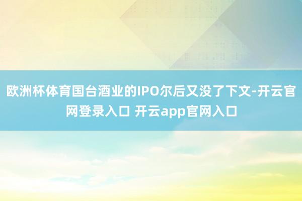 欧洲杯体育国台酒业的IPO尔后又没了下文-开云官网登录入口 开云app官网入口