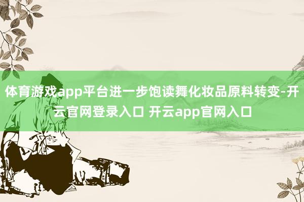 体育游戏app平台进一步饱读舞化妆品原料转变-开云官网登录入口 开云app官网入口
