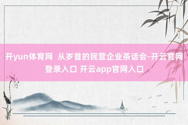开yun体育网  从岁首的民营企业茶话会-开云官网登录入口 开云app官网入口