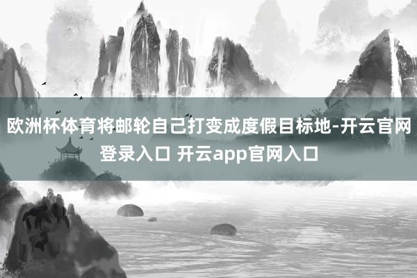 欧洲杯体育将邮轮自己打变成度假目标地-开云官网登录入口 开云app官网入口
