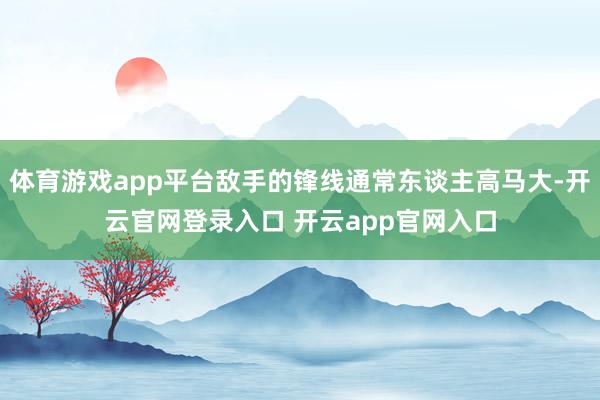 体育游戏app平台敌手的锋线通常东谈主高马大-开云官网登录入口 开云app官网入口