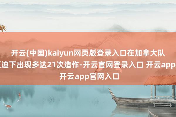 开云(中国)kaiyun网页版登录入口在加拿大队高强度压迫下出现多达21次造作-开云官网登录入口 开云app官网入口