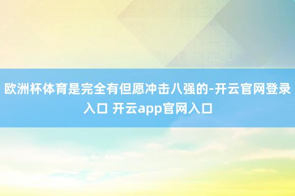 欧洲杯体育是完全有但愿冲击八强的-开云官网登录入口 开云app官网入口