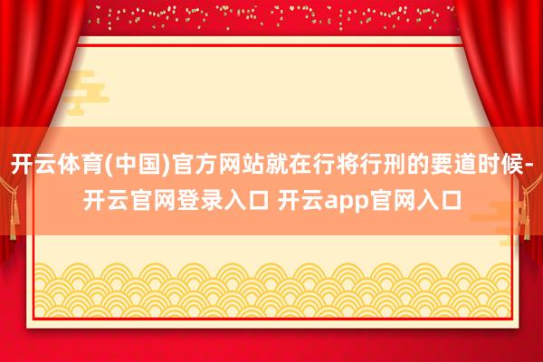 开云体育(中国)官方网站就在行将行刑的要道时候-开云官网登录入口 开云app官网入口