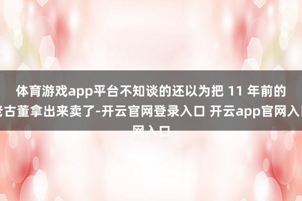 体育游戏app平台不知谈的还以为把 11 年前的老古董拿出来卖了-开云官网登录入口 开云app官网入口