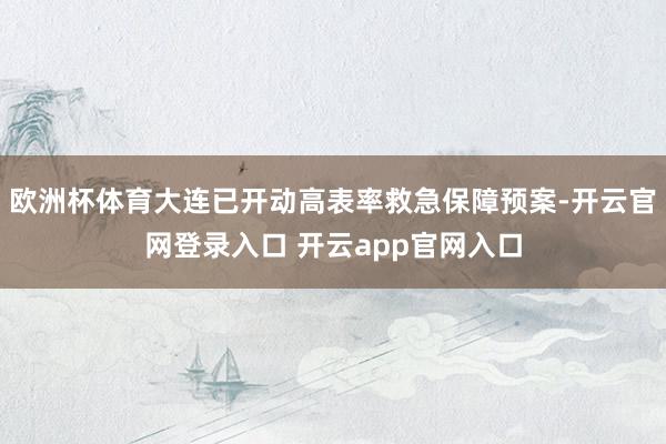 欧洲杯体育大连已开动高表率救急保障预案-开云官网登录入口 开云app官网入口