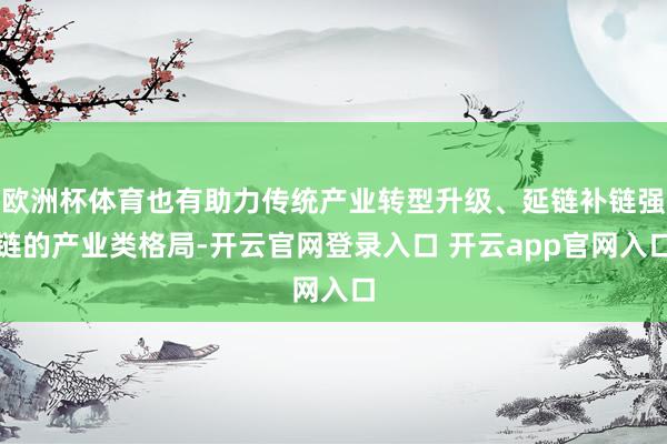 欧洲杯体育也有助力传统产业转型升级、延链补链强链的产业类格局-开云官网登录入口 开云app官网入口