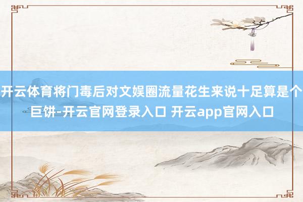 开云体育将门毒后对文娱圈流量花生来说十足算是个巨饼-开云官网登录入口 开云app官网入口